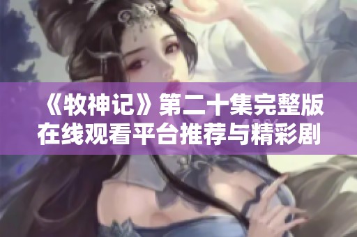 《牧神記》第二十集完整版在線觀看平臺(tái)推薦與精彩劇情解析