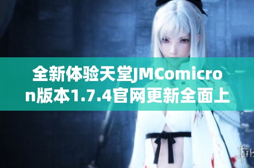 全新體驗天堂JMComicron版本1.7.4官網(wǎng)更新全面上線，敬請期待精彩內(nèi)容