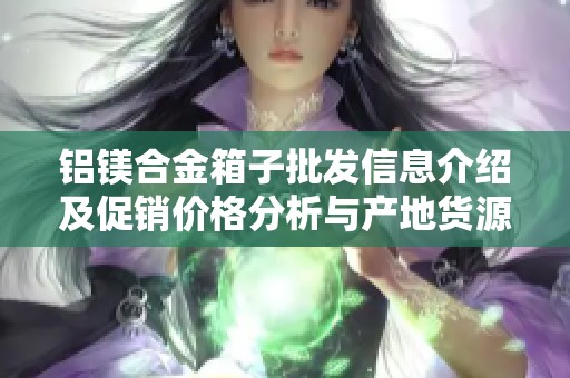 鋁鎂合金箱子批發(fā)信息介紹及促銷價格分析與產(chǎn)地貨源匯總