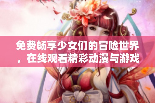 免費暢享少女們的冒險世界，在線觀看精彩動漫與游戲內(nèi)容