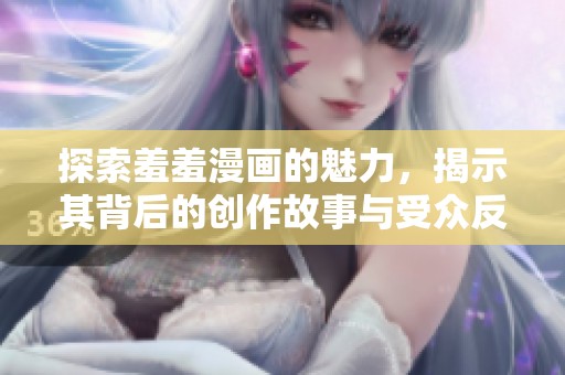 探索羞羞漫畫的魅力，揭示其背后的創(chuàng)作故事與受眾反響