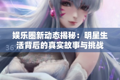 娛樂圈新動態揭秘：明星生活背后的真實故事與挑戰
