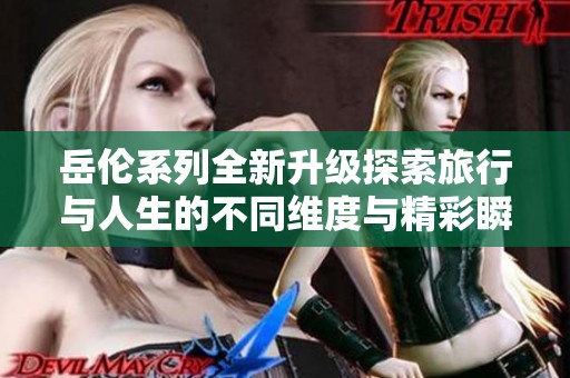 岳倫系列全新升級(jí)探索旅行與人生的不同維度與精彩瞬間