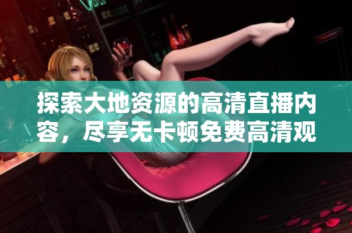 探索大地資源的高清直播內(nèi)容，盡享無卡頓免費高清觀看體驗