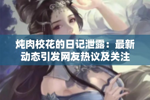 燉肉校花的日記泄露：最新動態引發網友熱議及關注