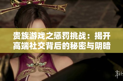貴族游戲之懲罰挑戰：揭開高端社交背后的秘密與陰暗面