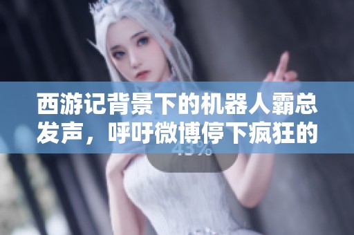 西游記背景下的機器人霸總發聲，呼吁微博停下瘋狂的節奏