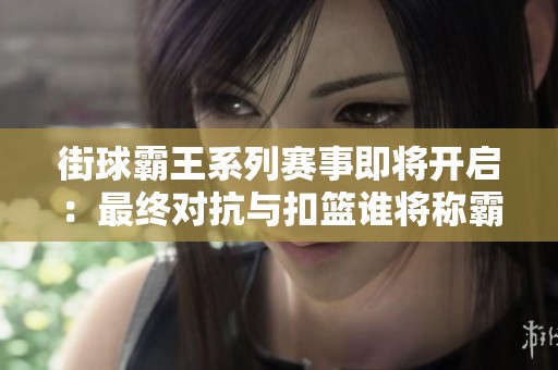街球霸王系列賽事即將開啟：最終對(duì)抗與扣籃誰將稱霸賽場(chǎng)