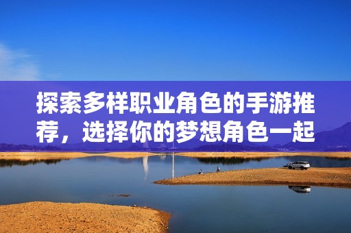 探索多樣職業角色的手游推薦，選擇你的夢想角色一起冒險