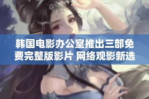韓國電影辦公室推出三部免費完整版影片 網(wǎng)絡觀影新選擇引關注