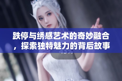 跌停與繡感藝術(shù)的奇妙融合，探索獨特魅力的背后故事