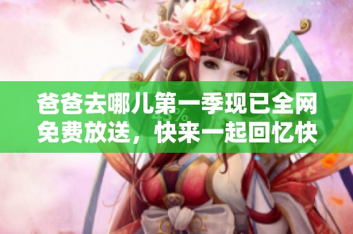 爸爸去哪兒第一季現(xiàn)已全網(wǎng)免費放送，快來一起回憶快樂時光！