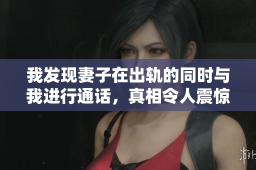 我發現妻子在出軌的同時與我進行通話，真相令人震驚