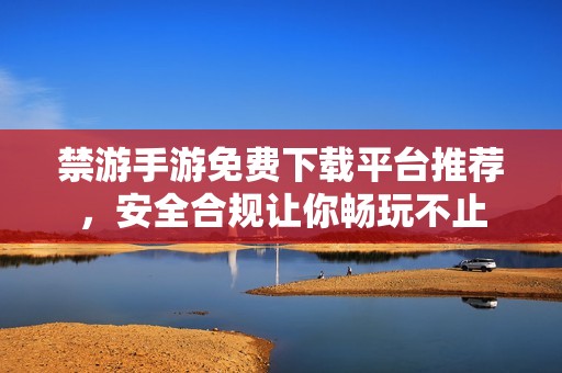 禁游手游免費(fèi)下載平臺(tái)推薦，安全合規(guī)讓你暢玩不止