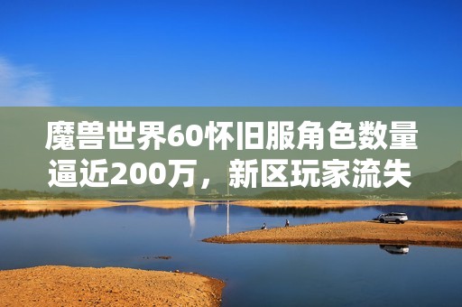 魔獸世界60懷舊服角色數(shù)量逼近200萬，新區(qū)玩家流失現(xiàn)象依然嚴(yán)重