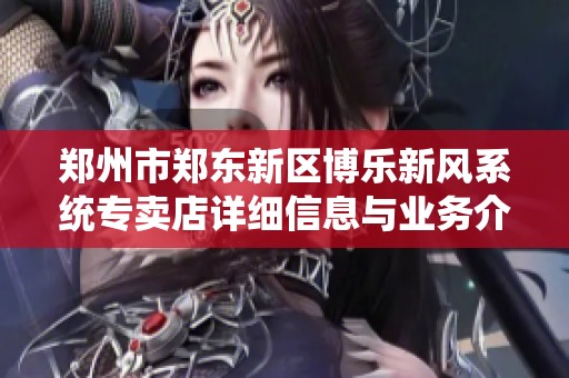 鄭州市鄭東新區(qū)博樂新風(fēng)系統(tǒng)專賣店詳細(xì)信息與業(yè)務(wù)介紹