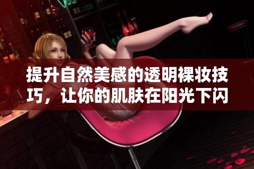 提升自然美感的透明裸妝技巧，讓你的肌膚在陽光下閃耀光彩