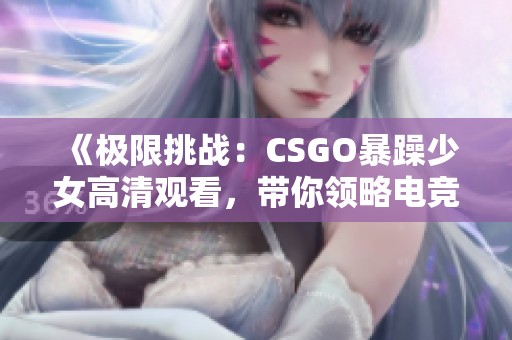 《極限挑戰：CSGO暴躁少女高清觀看，帶你領略電競新風潮》