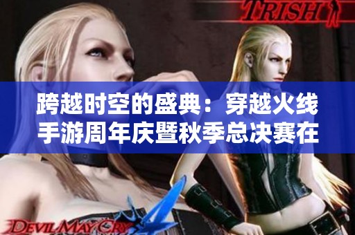 跨越時空的盛典：穿越火線手游周年慶暨秋季總決賽在重慶盛大舉行