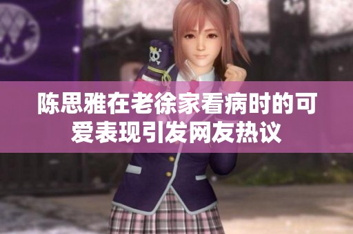 陳思雅在老徐家看病時(shí)的可愛表現(xiàn)引發(fā)網(wǎng)友熱議