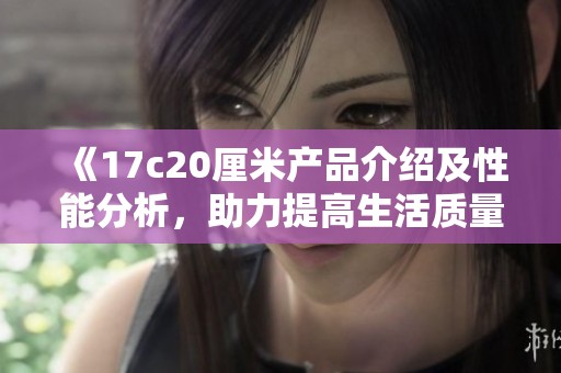 《17c20厘米產品介紹及性能分析，助力提高生活質量的優(yōu)選》