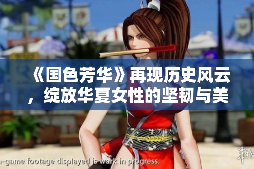 《國色芳華》再現(xiàn)歷史風(fēng)云，綻放華夏女性的堅韌與美麗之旅