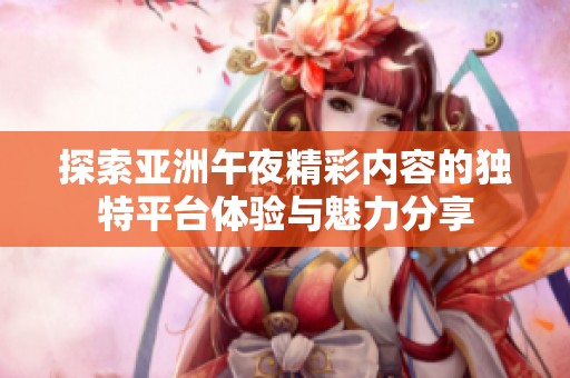 探索亞洲午夜精彩內(nèi)容的獨(dú)特平臺體驗(yàn)與魅力分享