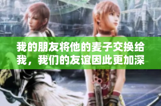 我的朋友將他的麥子交換給我，我們的友誼因此更加深厚