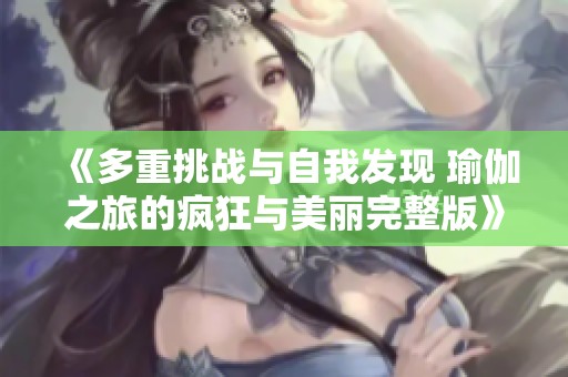 《多重挑戰(zhàn)與自我發(fā)現(xiàn) 瑜伽之旅的瘋狂與美麗完整版》