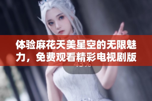 體驗(yàn)麻花天美星空的無限魅力，免費(fèi)觀看精彩電視劇版塊新節(jié)目