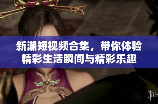 新潮短視頻合集，帶你體驗(yàn)精彩生活瞬間與精彩樂(lè)趣