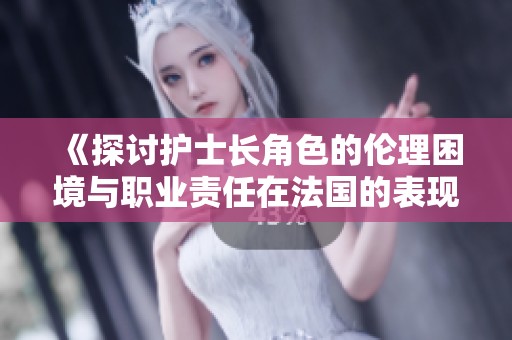 《探討護(hù)士長角色的倫理困境與職業(yè)責(zé)任在法國的表現(xiàn)》