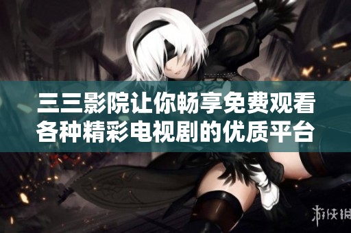 三三影院讓你暢享免費觀看各種精彩電視劇的優(yōu)質(zhì)平臺