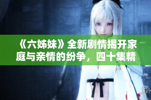 《六姊妹》全新劇情揭開家庭與親情的紛爭，四十集精彩故事等你觀看