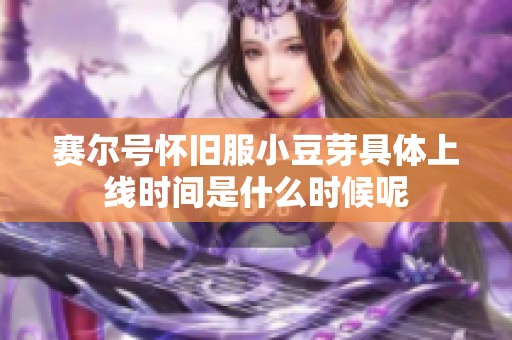 賽爾號(hào)懷舊服小豆芽具體上線時(shí)間是什么時(shí)候呢