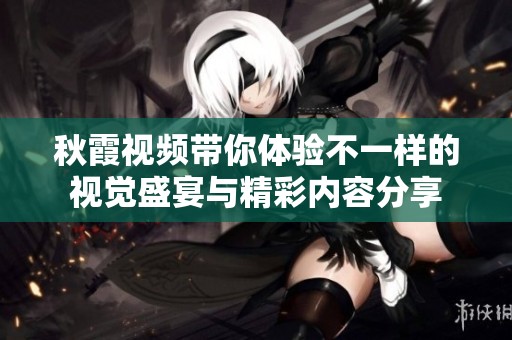 秋霞視頻帶你體驗不一樣的視覺盛宴與精彩內容分享