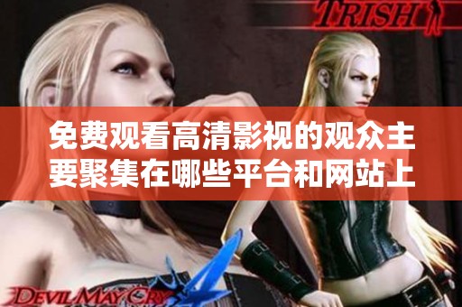 免費(fèi)觀看高清影視的觀眾主要聚集在哪些平臺(tái)和網(wǎng)站上