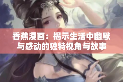 香蕉漫畫：揭示生活中幽默與感動的獨特視角與故事
