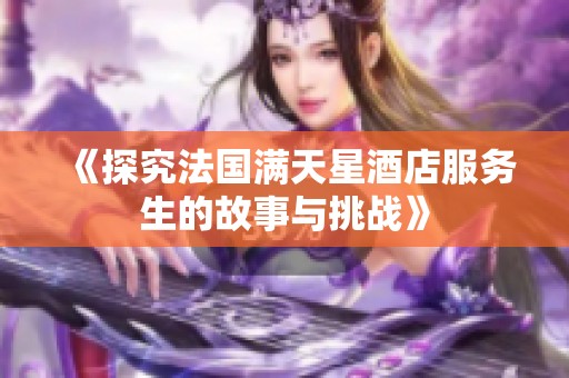 《探究法國滿天星酒店服務(wù)生的故事與挑戰(zhàn)》