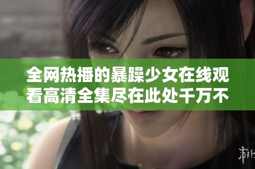 全網(wǎng)熱播的暴躁少女在線觀看高清全集盡在此處千萬不要錯過