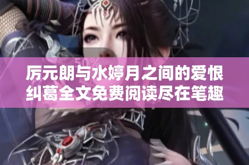 厲元朗與水婷月之間的愛(ài)恨糾葛全文免費(fèi)閱讀盡在筆趣閣