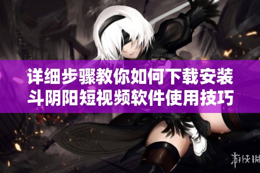 詳細步驟教你如何下載安裝斗陰陽短視頻軟件使用技巧與注意事項