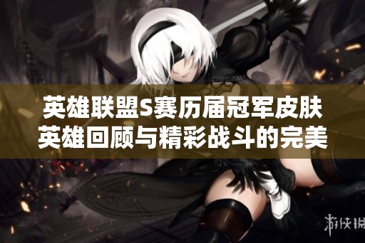 英雄聯盟S賽歷屆冠軍皮膚英雄回顧與精彩戰(zhàn)斗的完美結合