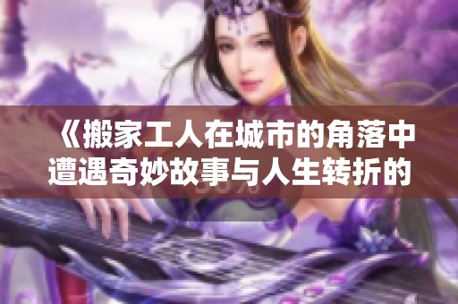 《搬家工人在城市的角落中遭遇奇妙故事與人生轉(zhuǎn)折的經(jīng)歷》