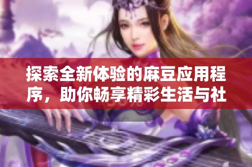 探索全新體驗(yàn)的麻豆應(yīng)用程序，助你暢享精彩生活與社交互動