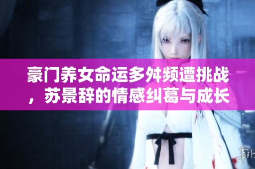 豪門養女命運多舛頻遭挑戰，蘇景辭的情感糾葛與成長之路