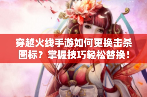 穿越火線手游如何更換擊殺圖標(biāo)？掌握技巧輕松替換！