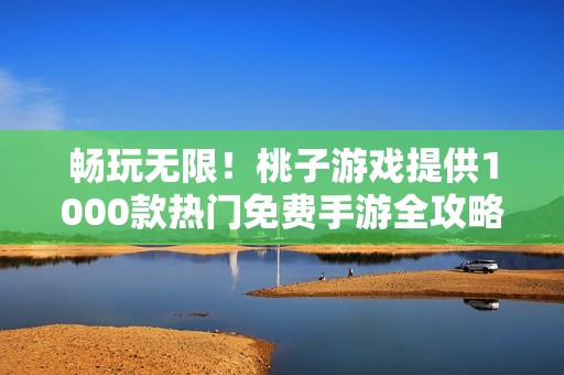 暢玩無限！桃子游戲提供1000款熱門免費手游全攻略與推薦