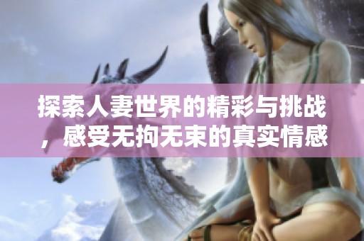 探索人妻世界的精彩與挑戰(zhàn)，感受無拘無束的真實情感體驗