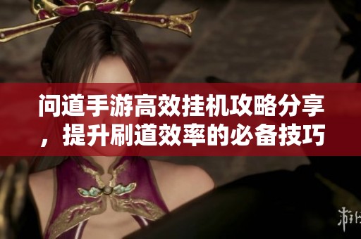 問道手游高效掛機攻略分享，提升刷道效率的必備技巧與工具使用指南